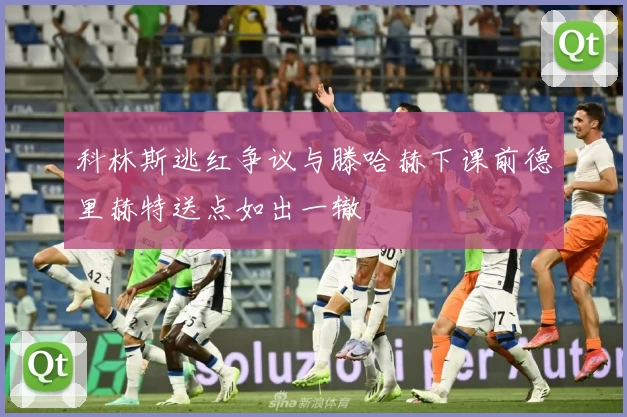 科林斯逃红争议与滕哈赫下课前德里赫特送点如出一辙