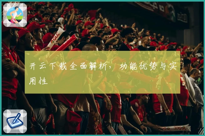 开云下载全面解析，功能优势与实用性
