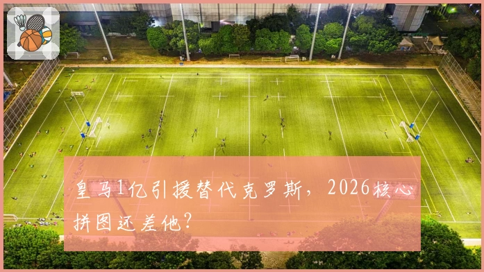皇马1亿引援替代克罗斯，2026核心拼图还差他？