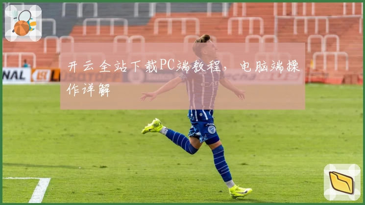 开云全站下载PC端教程,电脑端操作详解