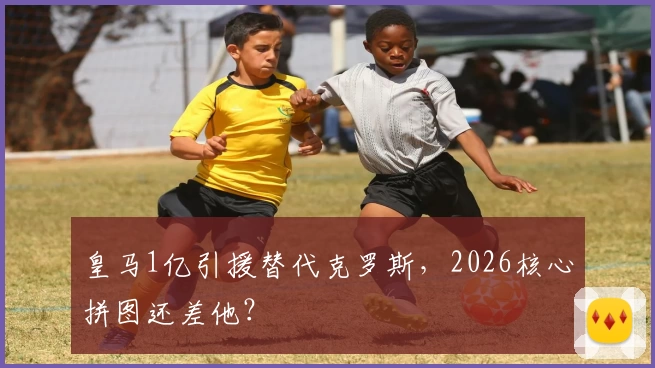 皇马1亿引援替代克罗斯,2026核心拼图还差他?