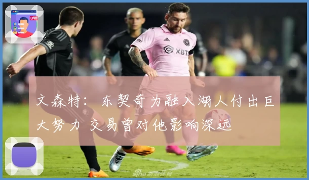 文森特：东契奇为融入湖人付出巨大努力 交易曾对他影响深远