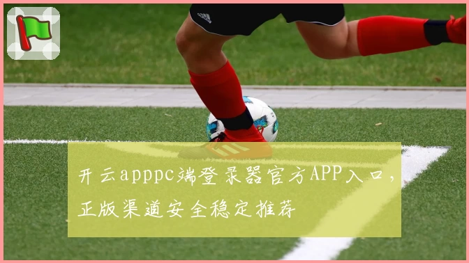 开云apppc端登录器官方APP入口,正版渠道安全稳定推荐