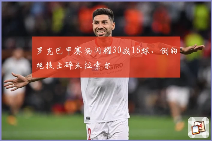 罗克巴甲赛场闪耀30战16球，倒钩绝技击碎米拉索尔