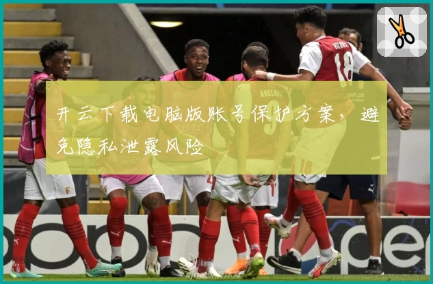 开云下载电脑版账号保护方案，避免隐私泄露风险