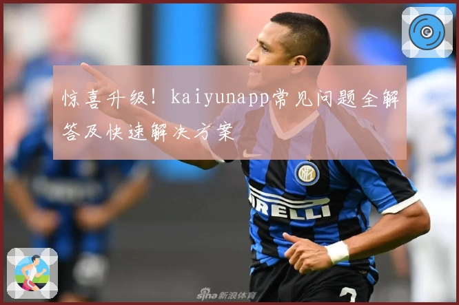 惊喜升级!kaiyunapp常见问题全解答及快速解决方案