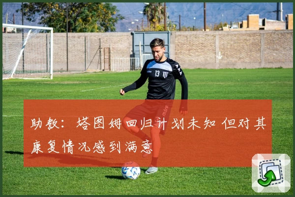 助教:塔图姆回归计划未知 但对其康复情况感到满意