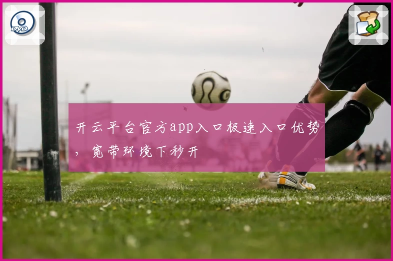 开云平台官方app入口极速入口优势，宽带环境下秒开