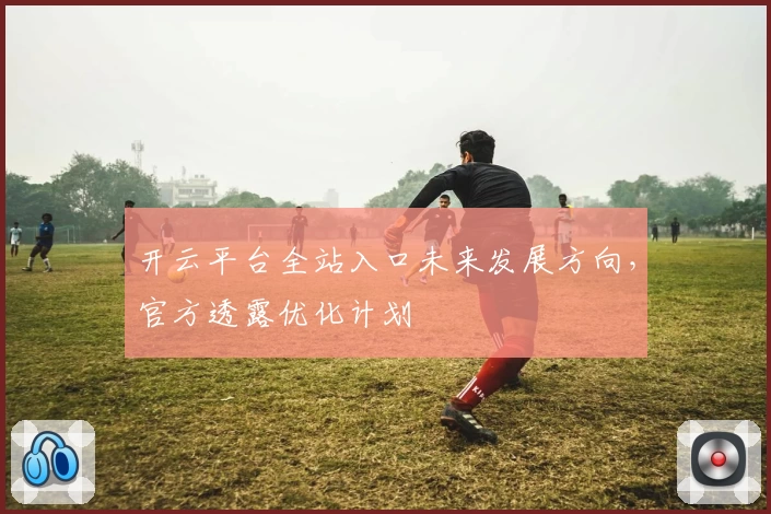 开云平台全站入口未来发展方向，官方透露优化计划