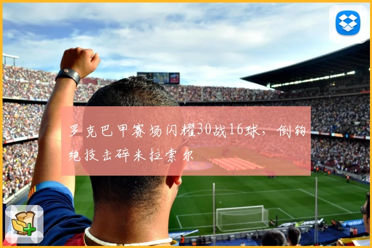 罗克巴甲赛场闪耀30战16球，倒钩绝技击碎米拉索尔