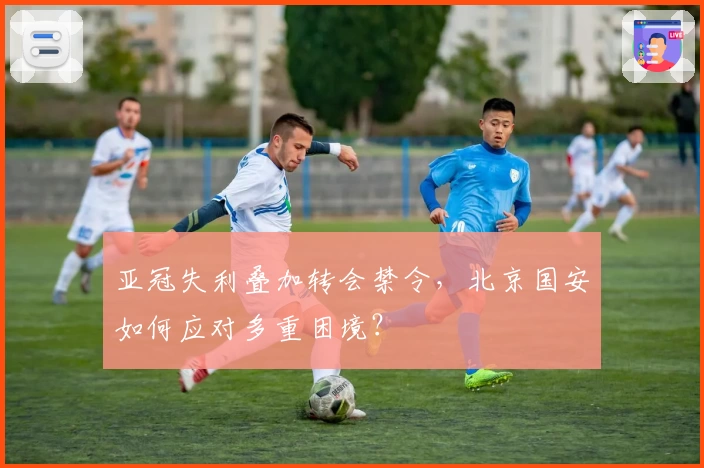 亚冠失利叠加转会禁令，北京国安如何应对多重困境？