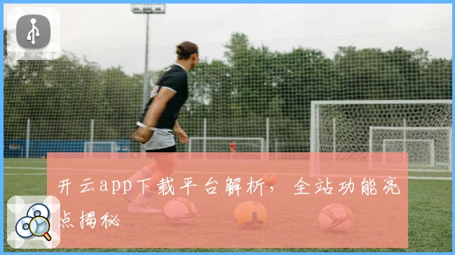 开云app下载平台解析，全站功能亮点揭秘