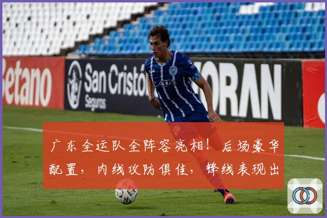 广东全运队全阵容亮相!后场豪华配置,内线攻防俱佳,锋线表现出色!