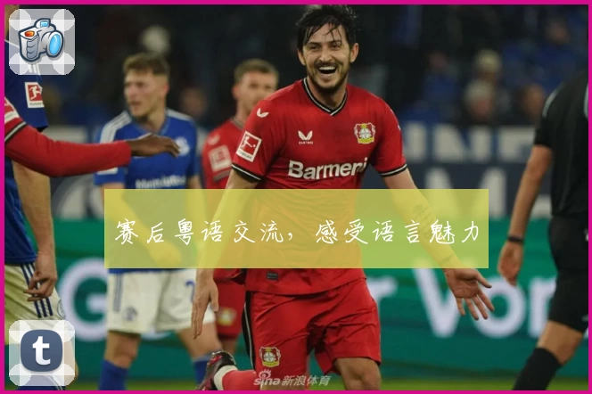 赛后粤语交流，感受语言魅力