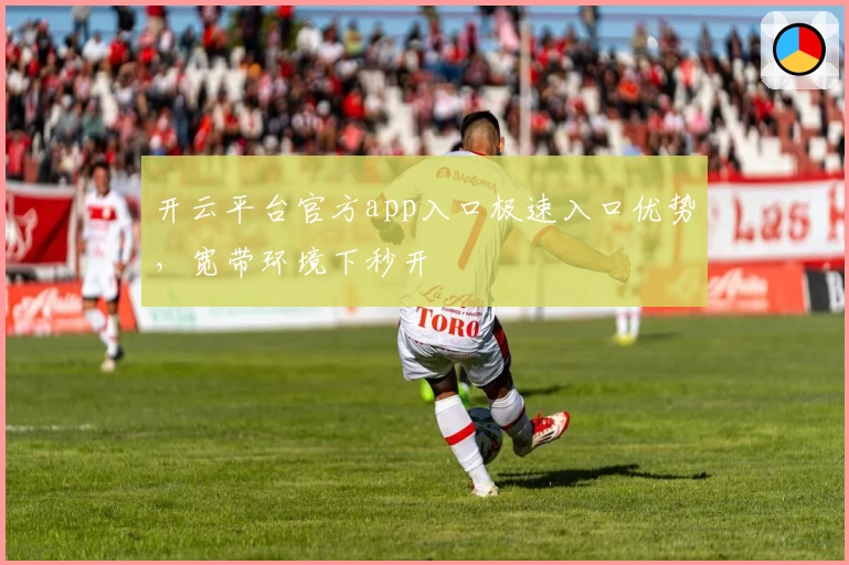 开云平台官方app入口极速入口优势，宽带环境下秒开