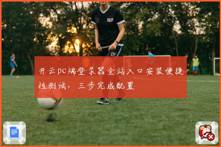 开云pc端登录器全站入口安装便捷性测试，三步完成配置
