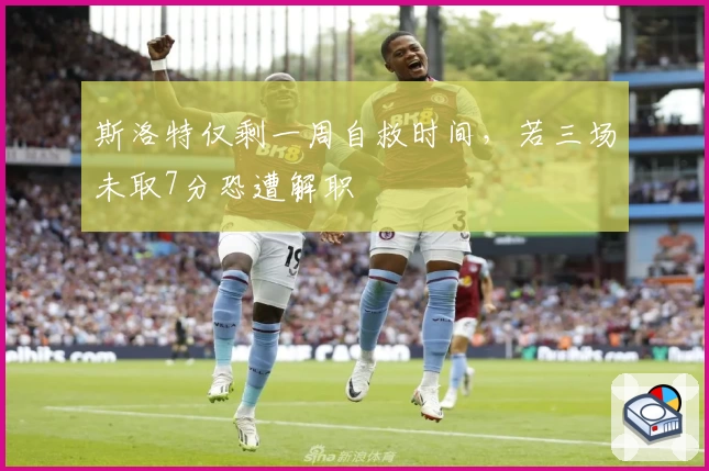 斯洛特仅剩一周自救时间，若三场未取7分恐遭解职