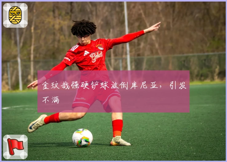 金玟哉强硬铲球放倒库尼亚，引发不满