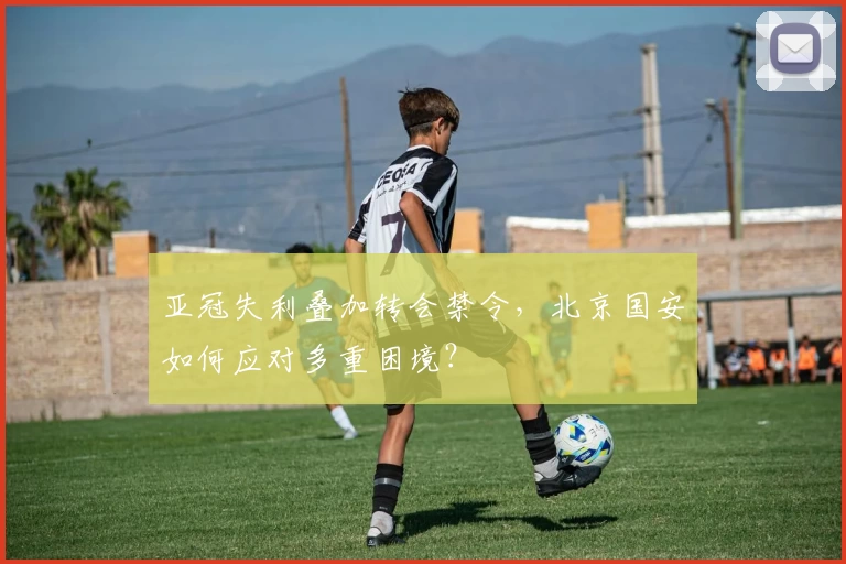 亚冠失利叠加转会禁令,北京国安如何应对多重困境?