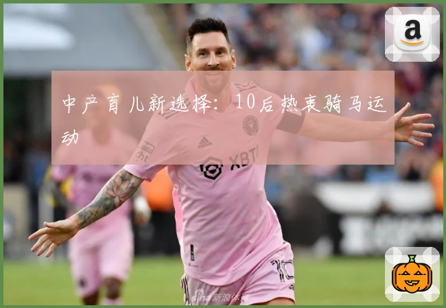 中产育儿新选择：10后热衷骑马运动