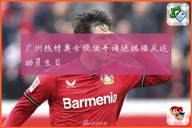 广州残特奥会现场手语送祝福庆运动员生日