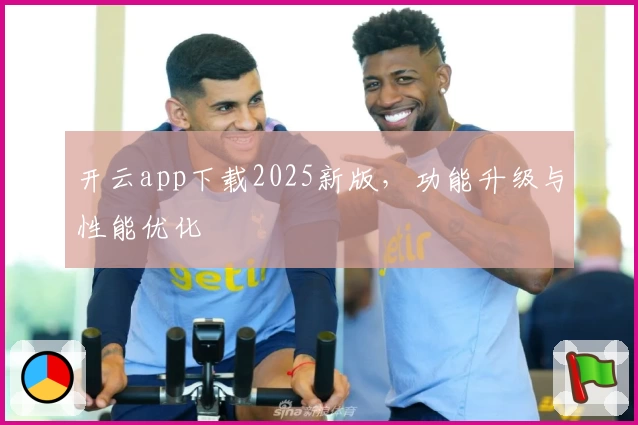 开云app下载2025新版,功能升级与性能优化