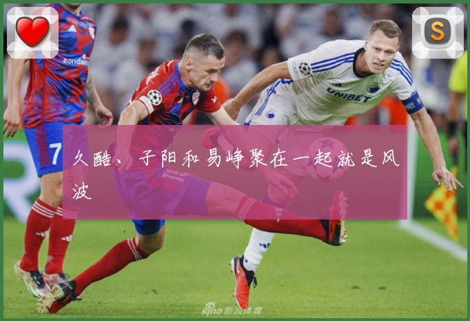 久酷、子阳和易峥聚在一起就是风波