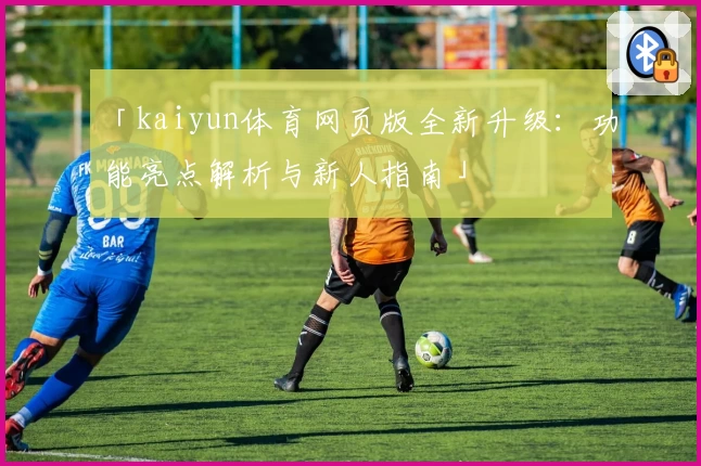 「kaiyun体育网页版全新升级：功能亮点解析与新人指南」