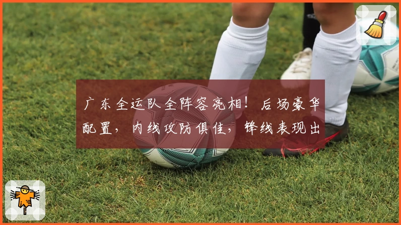 广东全运队全阵容亮相！后场豪华配置，内线攻防俱佳，锋线表现出色！