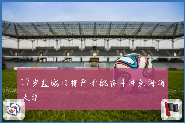 17岁盐城门将严子航奋斗冲刺河海大学