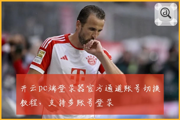 开云pc端登录器官方通道账号切换教程，支持多账号登录