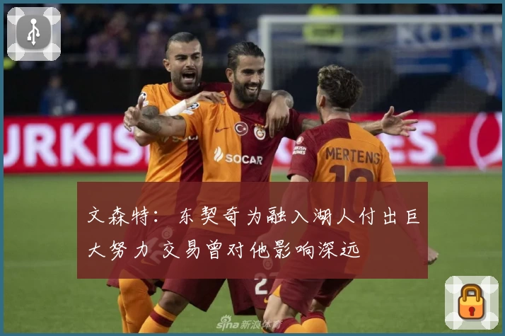 文森特：东契奇为融入湖人付出巨大努力 交易曾对他影响深远