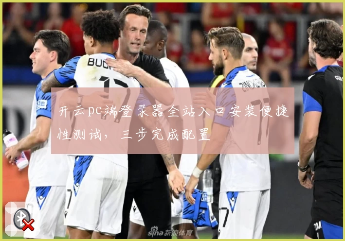 开云pc端登录器全站入口安装便捷性测试，三步完成配置
