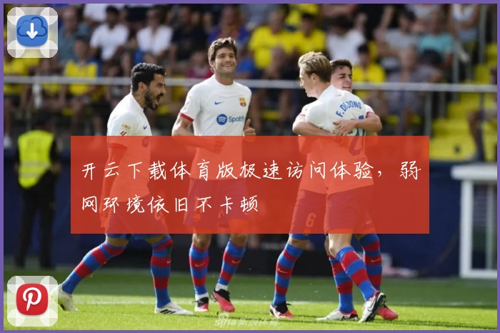 开云下载体育版极速访问体验，弱网环境依旧不卡顿