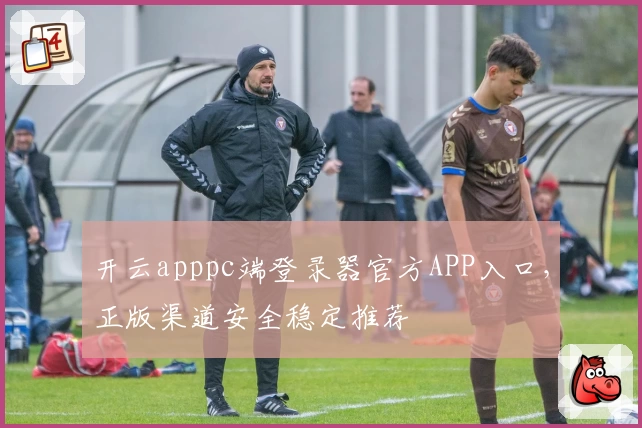 开云apppc端登录器官方APP入口，正版渠道安全稳定推荐