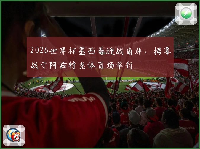 2026世界杯墨西哥迎战南非，揭幕战于阿兹特克体育场举行