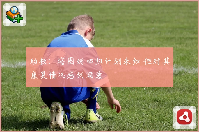 助教：塔图姆回归计划未知 但对其康复情况感到满意