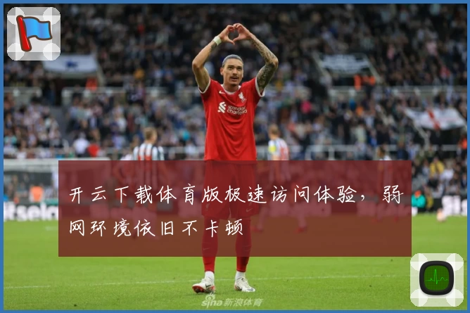 开云下载体育版极速访问体验，弱网环境依旧不卡顿