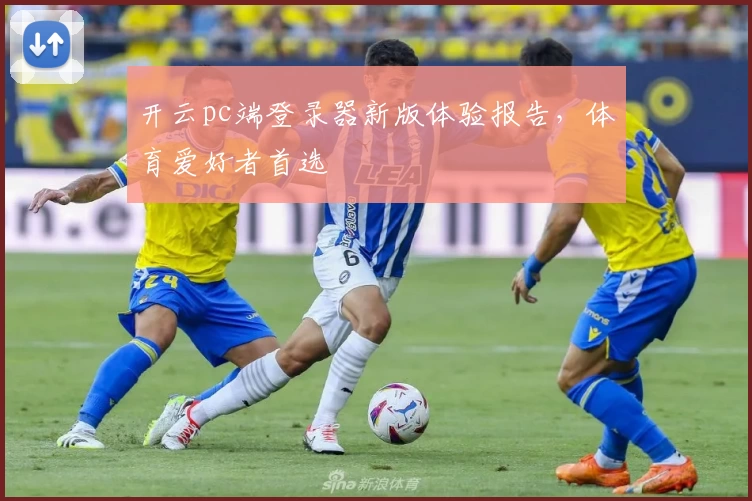 开云pc端登录器新版体验报告，体育爱好者首选