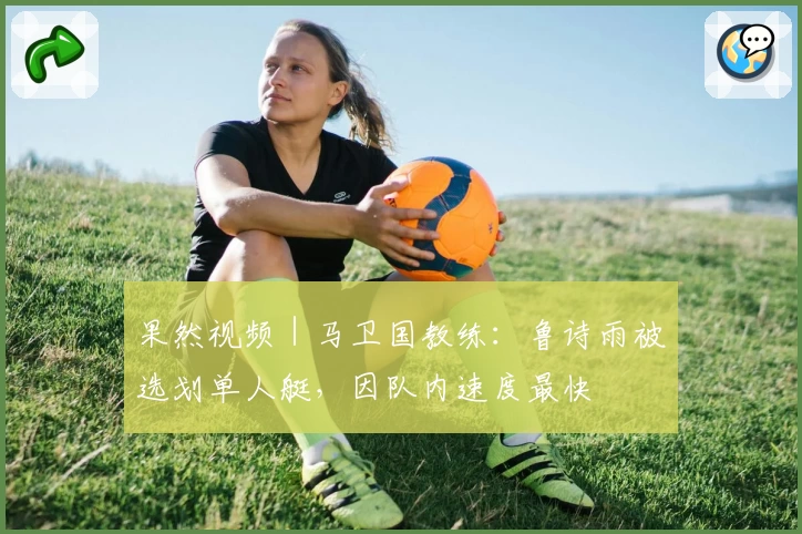 果然视频｜马卫国教练：鲁诗雨被选划单人艇，因队内速度最快