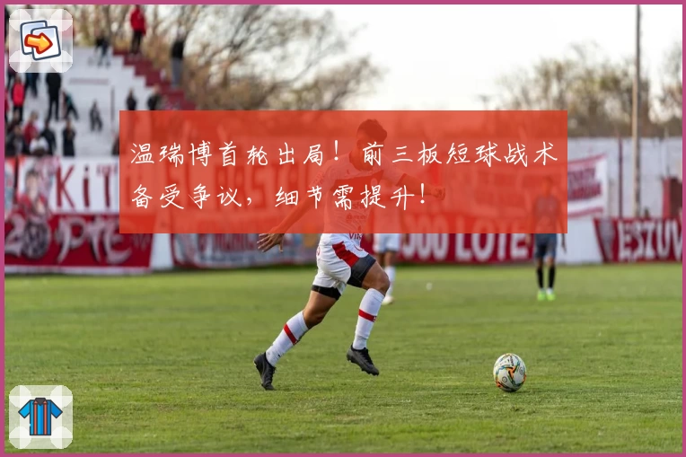 温瑞博首轮出局！前三板短球战术备受争议，细节需提升！
