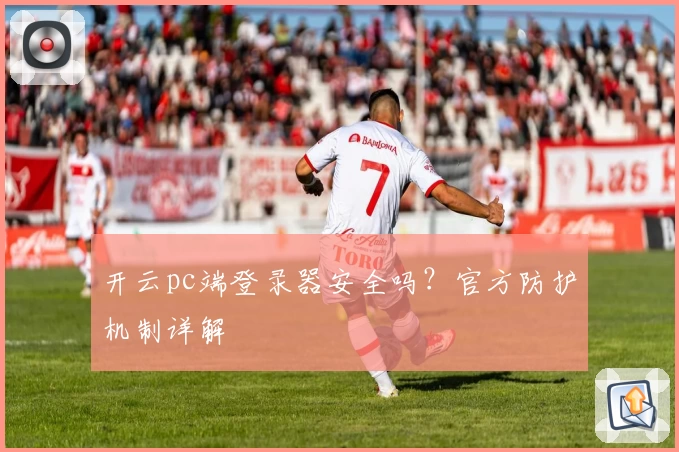 开云pc端登录器安全吗？官方防护机制详解